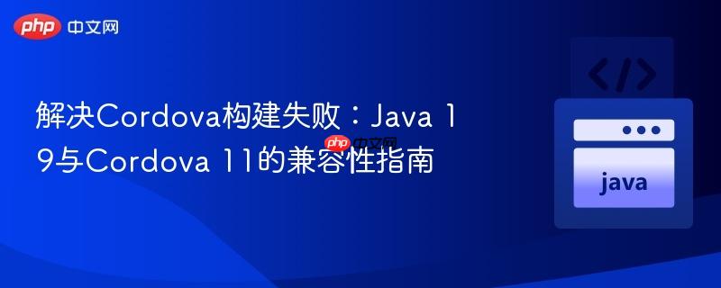 解决Cordova构建失败:Java 19与Cordova 11的兼容性指南