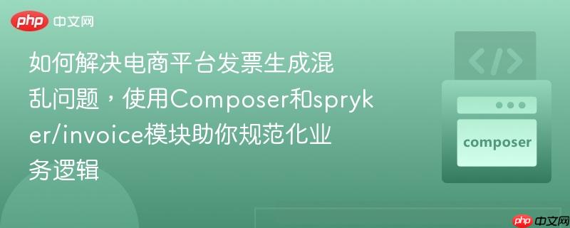 如何解决电商平台发票生成混乱问题,使用composer和spryker/invoice模块助你规范化业务逻辑