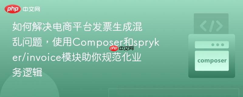 如何解决电商平台发票生成混乱问题，使用Composer和spryker/invoice模块助你规范化业务逻辑