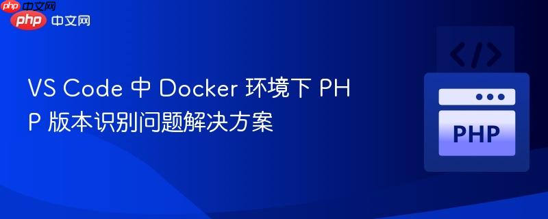 VS Code 中 Docker 环境下 PHP 版本识别问题解决方案