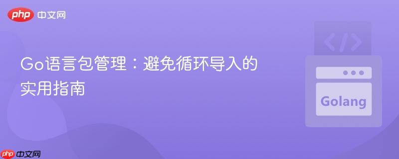 Go语言包管理：避免循环导入的实用指南