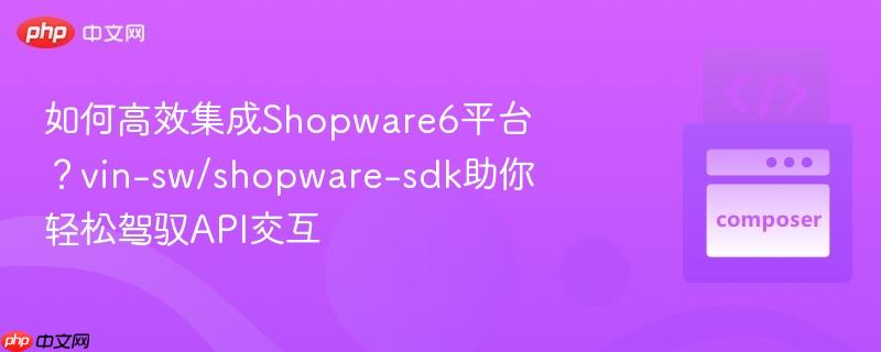 如何高效集成Shopware6平台？vin-sw/shopware-sdk助你轻松驾驭API交互