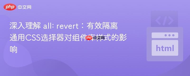深入理解 all: revert:有效隔离通用CSS选择器对组件库样式的影响