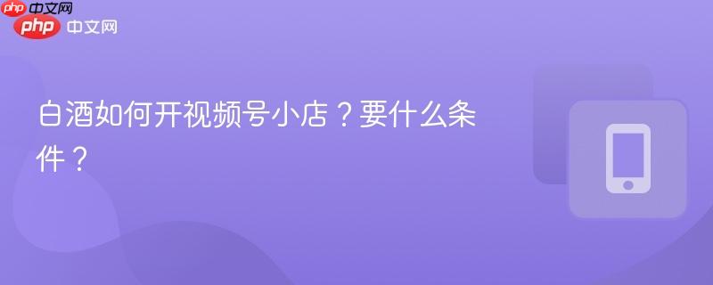 白酒如何开视频号小店?要什么条件?
