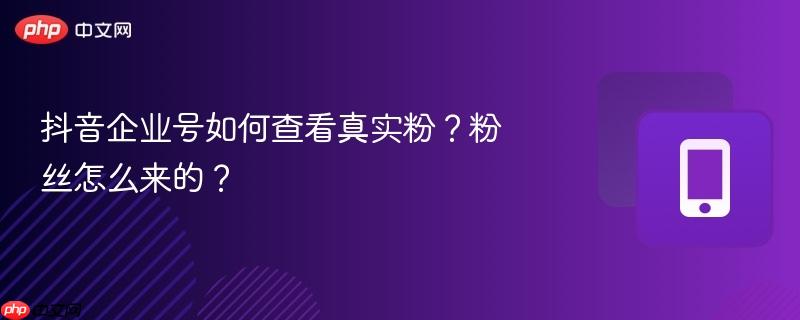 抖音企业号如何查看真实粉?粉丝怎么来的?