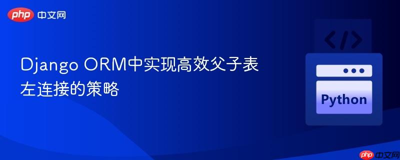 Django ORM中实现高效父子表左连接的策略