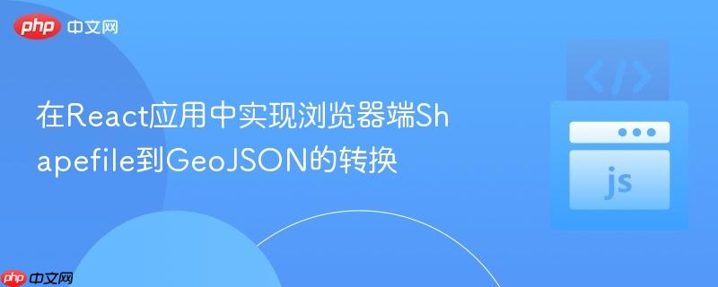 在React应用中实现浏览器端Shapefile到GeoJSON的转换
