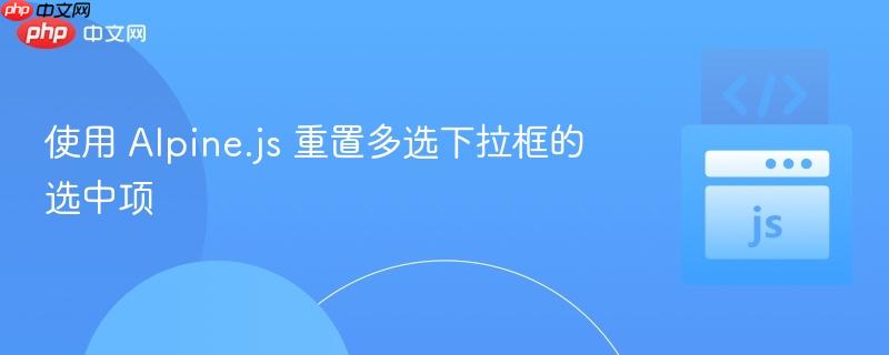 使用 Alpine.js 重置多选下拉框的选中项
