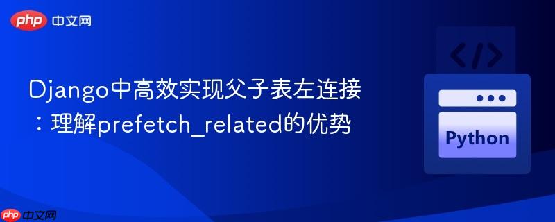 Django中高效实现父子表左连接：理解prefetch_related的优势