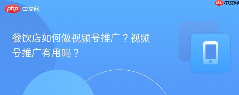 餐饮店如何做视频号推广?视频号推广有用吗?