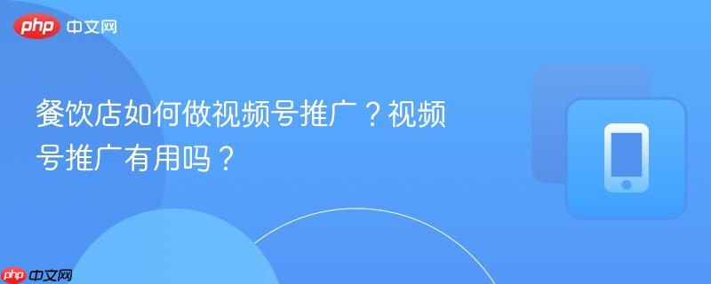 餐饮店如何做视频号推广?视频号推广有用吗?