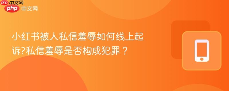 小红书被人私信羞辱如何线上起诉?私信羞辱是否构成犯罪?