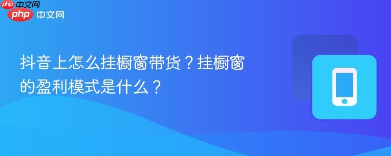 抖音上怎么挂橱窗带货？挂橱窗的盈利模式是什么？