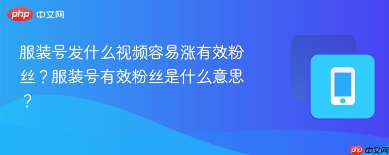 服装号发什么视频容易涨有效粉丝?服装号有效粉丝是什么意思?