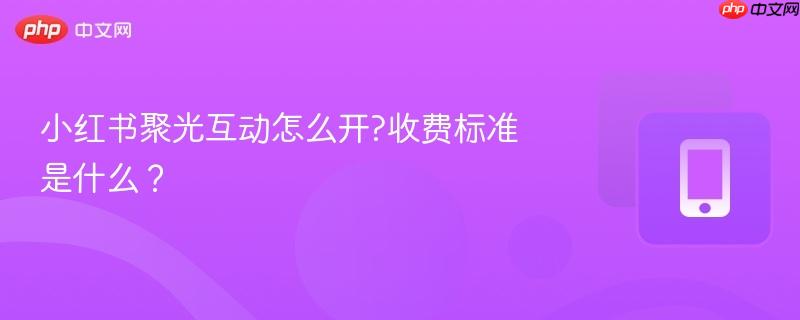 小红书聚光互动怎么开?收费标准是什么？