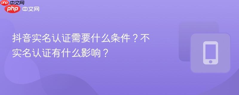 抖音实名认证需要什么条件？不实名认证有什么影响？