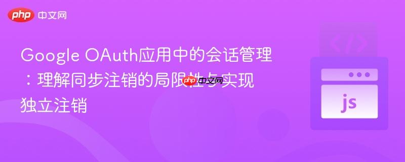 Google OAuth应用中的会话管理：理解同步注销的局限性与实现独立注销
