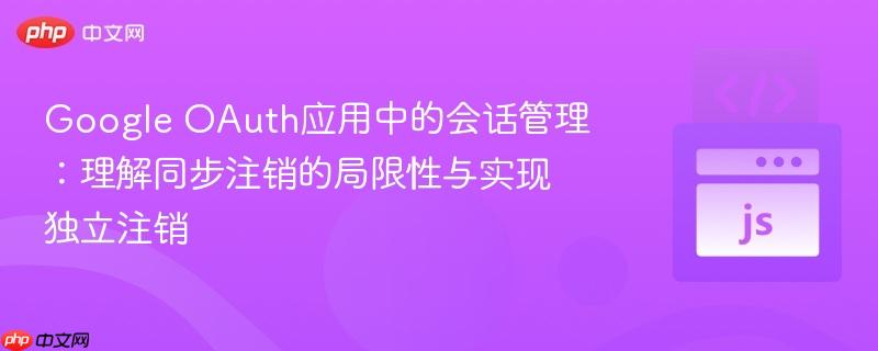 Google OAuth應(yīng)用中的會(huì)話管理：理解同步注銷的局限性與實(shí)現(xiàn)獨(dú)立注銷