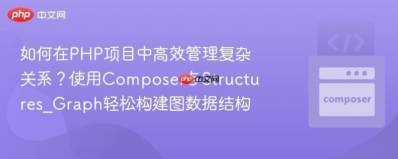 如何在php项目中高效管理复杂关系?使用composer与structures_graph轻松构建图数据结构