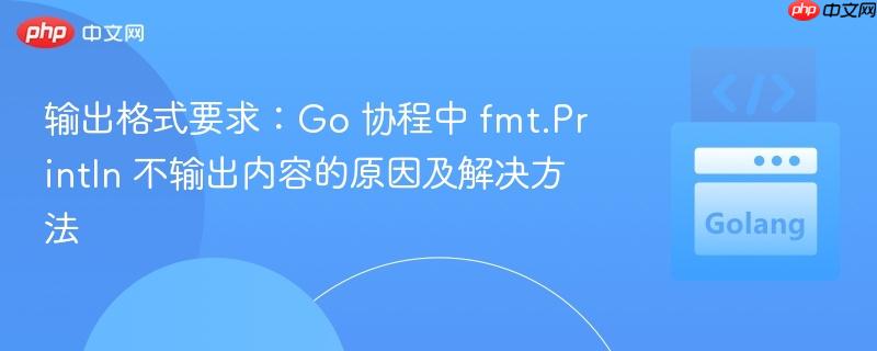 输出格式要求:Go 协程中 fmt.Println 不输出内容的原因及解决方法