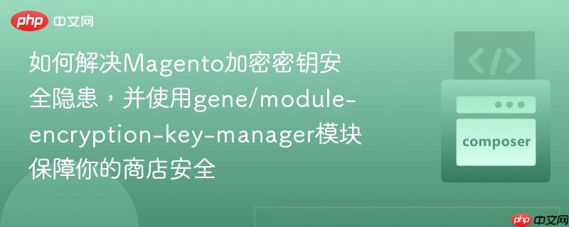 如何解决Magento加密密钥安全隐患，并使用gene/module-encryption-key-manager模块保障你的商店安全