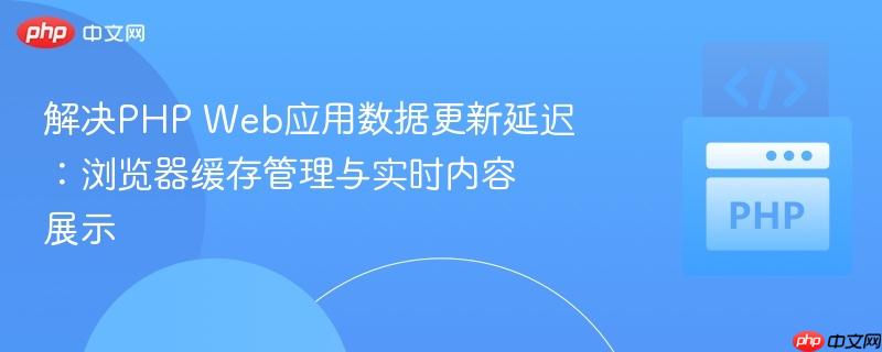 解决PHP Web应用数据更新延迟:浏览器缓存管理与实时内容展示