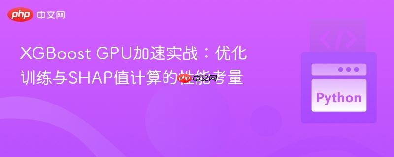 XGBoost GPU加速实战:优化训练与SHAP值计算的性能考量