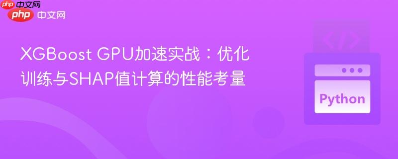 XGBoost GPU加速实战：优化训练与SHAP值计算的性能考量