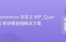 WooCommerce 自定义 WP_Query 获取订单详情报错解决方案
