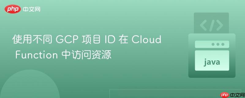 使用不同 gcp 项目 id 在 cloud function 中访问资源