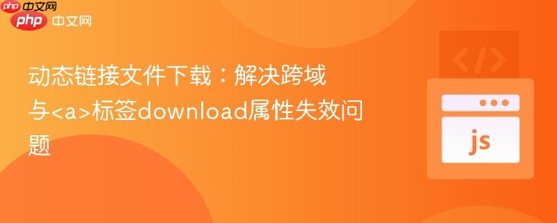 动态链接文件下载:解决跨域与<a>标签download属性失效问题