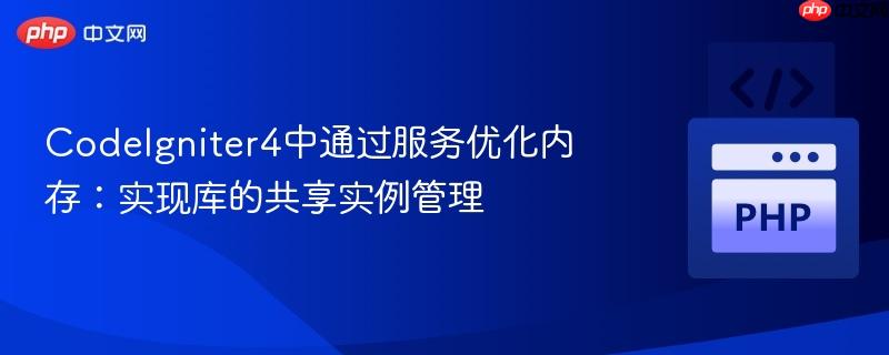 codeigniter4中通过服务优化内存:实现库的共享实例管理