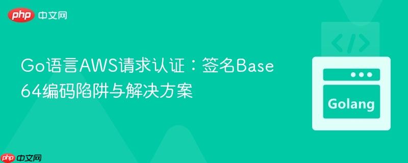 Go语言AWS请求认证:签名Base64编码陷阱与解决方案