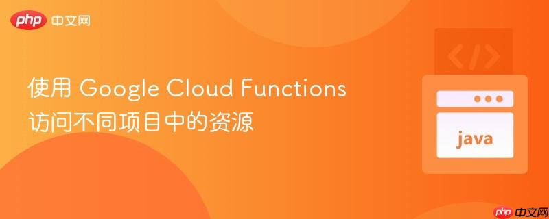 使用 Google Cloud Functions 访问不同项目中的资源