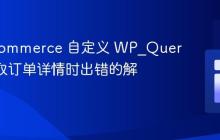 WooCommerce 自定义 WP_Query 中获取订单详情时出错的解决方案