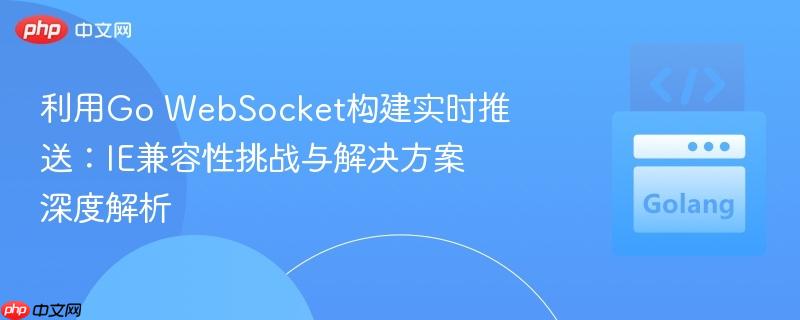 利用Go WebSocket构建实时推送：IE兼容性挑战与解决方案深度解析