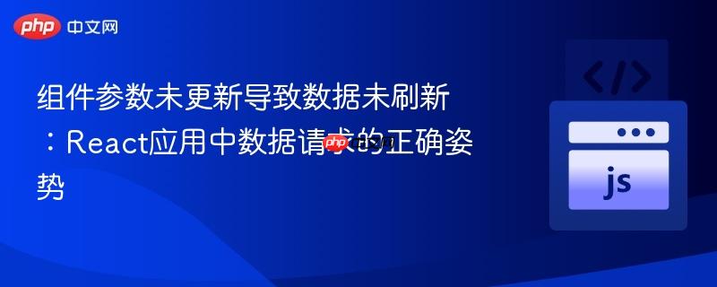 组件参数未更新导致数据未刷新：react应用中数据请求的正确姿势