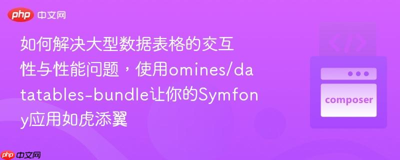 如何解决大型数据表格的交互性与性能问题,使用omines/datatables-bundle让你的symfony应用如虎添翼