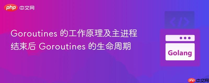 Goroutines 的工作原理及主进程结束后 Goroutines 的生命周期