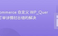 WooCommerce 自定义 WP_Query 获取订单详情时出错的解决方案