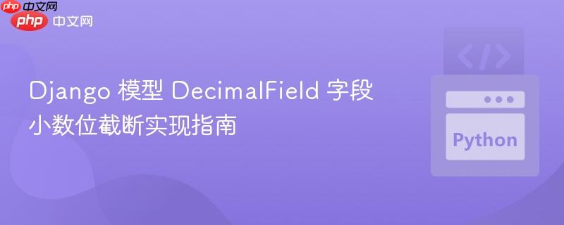 Django 模型 DecimalField 字段小数位截断实现指南
