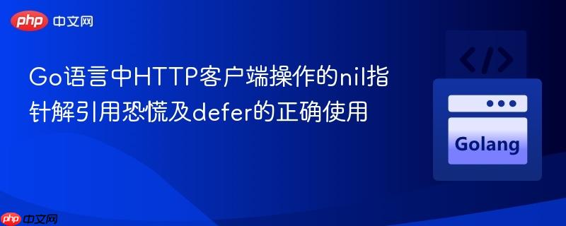 Go语言中HTTP客户端操作的nil指针解引用恐慌及defer的正确使用