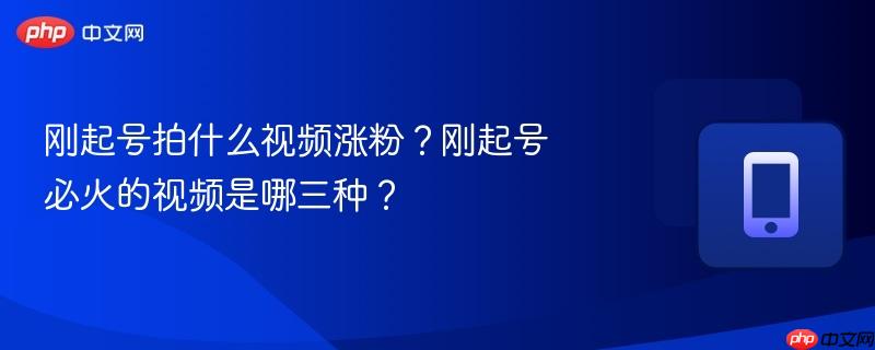 刚起号拍什么视频涨粉？刚起号必火的视频是哪三种？
