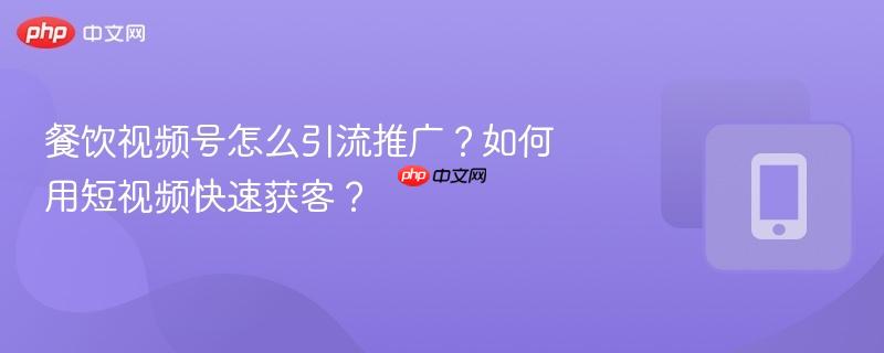 餐饮视频号怎么引流推广?如何用短视频快速获客?