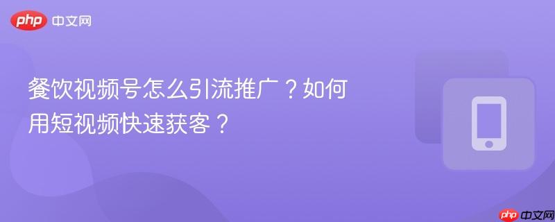 餐饮视频号怎么引流推广？如何用短视频快速获客？