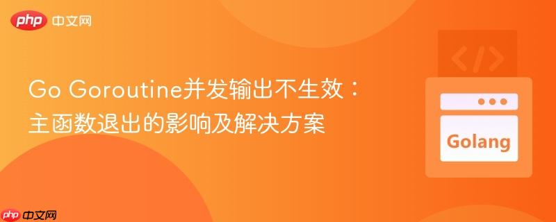 Go Goroutine并发输出不生效：主函数退出的影响及解决方案