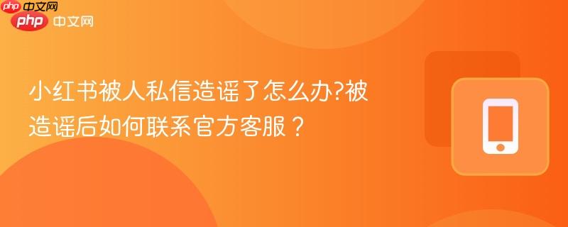 小红书被人私信造谣了怎么办?被造谣后如何联系官方客服?