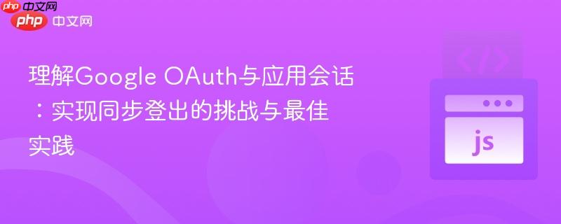 理解Google OAuth与应用会话：实现同步登出的挑战与最佳实践