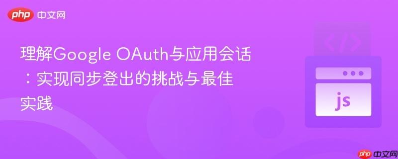 理解Google OAuth与应用会话：实现同步登出的挑战与最佳实践
