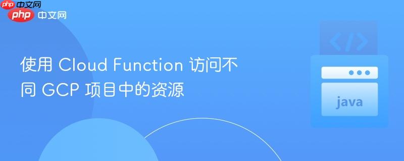 使用 Cloud Function 访问不同 GCP 项目中的资源